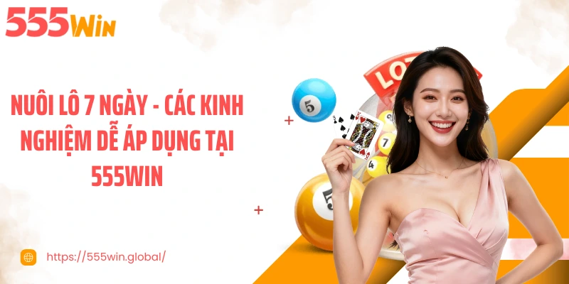 Nuôi Lô 7 Ngày - Các Kinh Nghiệm Dễ Áp Dụng Tại 555WIN
